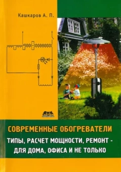 Андрей Кашкаров: Современные обогреватели. Типы, расчет мощности, ремонт - для дома, офиса и не только