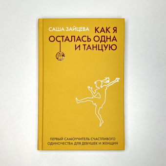 Саша Зайцева: Как я осталась одна и танцую. Самоучитель по счастливому одиночеству для девушек и женщин
