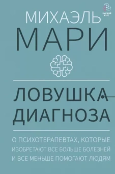 Михаэль Мари: Ловушка диагноза. О психотерапевтах, которые изобретают все больше болезней и все меньше помогают