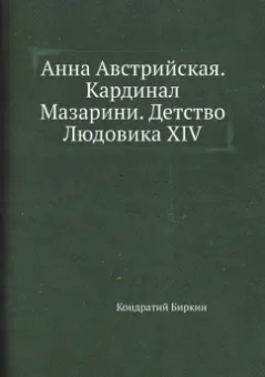 Кондратий Биркин: Анна Австрийская. Кардинал Мазарини. Детство Людовика XIV