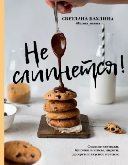 Светлана Бахлина: Не слипнется! Сладкие завтраки, булочки и кексы, пироги, десерты и вкусное печенье