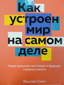 Вацлав Смил: Как устроен мир на самом деле. Наше прошлое, настоящее и будущее глазами ученого