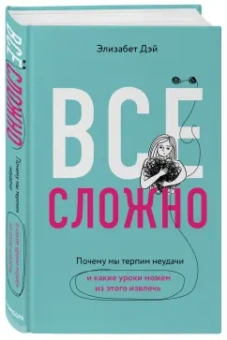 Элизабет Дэй: Все сложно. Почему мы терпим неудачи и какие уроки можем из этого извлечь