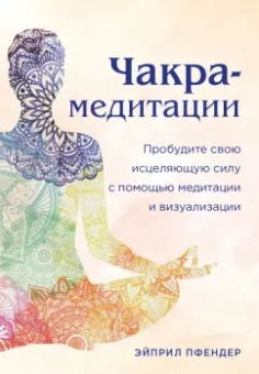 Эйприл Пфендер: Чакра-медитации. Пробудите свою исцеляющую силу с помощью медитации и визуализации