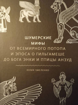 Юлия Чмеленко: Шумерские мифы. От Всемирного потопа и эпоса о Гильгамеше до бога Энки и птицы Анзуд