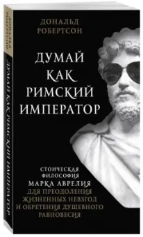 Дональд Робертсон: Думай как римский император. Стоическая философия Марка Аврелия для преодоления жизненных невзгод