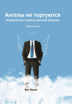 Вик Орлов: Ангелы не торгуются… Невероятные секреты жесткой продажи. Книга 1