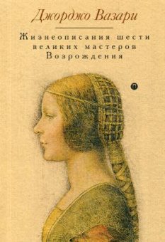 Вазари Джорджо: Жизнеописания шести великих мастеров Возрождения. Вазари Дж.