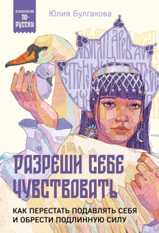 Юлия Булгакова: Разреши себе чувствовать. Как перестать подавлять себя и обрести подлинную силу