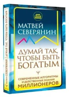 Матвей Северянин: Думай так, чтобы быть богатым. Современные алгоритмы и действенные знания миллионеров