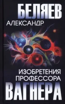 Александр Беляев: Изобретения профессора Вагнера