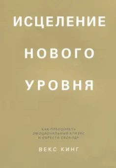 Векс Кинг: Исцеление нового уровня. Как преодолеть эмоциональный кризис и обрести свободу
