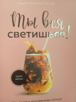 Лаура Сейлер: Ты вся светишься! Как зажечь внутреннее солнце и найти путь к счастью