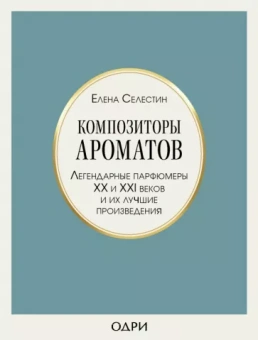 Елена Селестин: Композиторы ароматов. Легендарные парфюмеры ХХ и XXI веков и их лучшие произведения