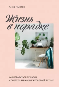 Анна Ньютон: Жизнь в порядке. Как избавиться от хаоса и обрести баланс в ежедневной рутине