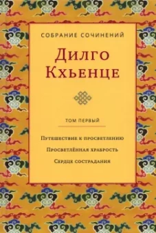 Дилго Кхьенце: Собрание сочинений. Том 1. Путешествие к просветлению. Просветлённая храбрость. Сердце сострадания