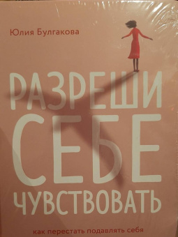 Юлия Булгакова: Разреши себе чувствовать. Как честно проявлять свои чувства и открывать через них силу