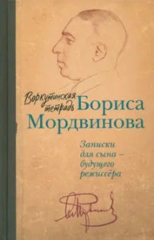 Борис Мордвинов: Воркутинская тетрадь Бориса Мордвинова. Записки для сына - будущего режиссера