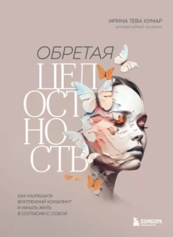 Тева Кумар Ирина Евгеньевна: Обретая целостность. Как разрешить внутренний конфликт и начать жить в согласии с собой