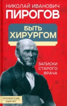 Николай Пирогов: Быть хирургом. Записки старого врача