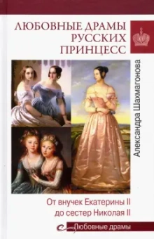 Александра Шахмагонова: Любовные драмы русских принцесс. От Екатерины I до сестер Николая II