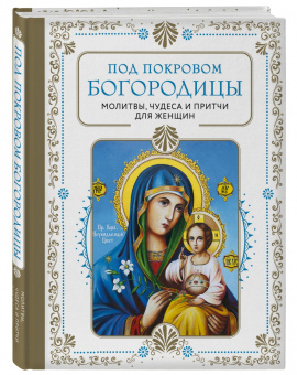 Под покровом Богородицы. Молитвы, чудеса и притчи для женщин