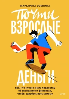 Маргарита Зобнина: Почти взрослые деньги. Всё, что нужно знать подростку об экономике и финансах, чтобы зарабатывать