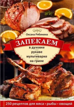 Запекаем в духовке, рукаве, мультиварке, на гриле. 250 рецептов приготовления мяса, рыбы, овощей