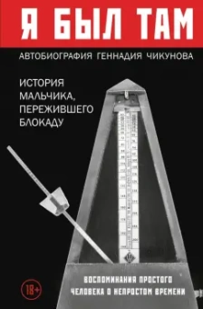 Геннадий Чикунов: Я  был там. История мальчика, пережившего блокаду Воспоминания простого человека о непростом времени