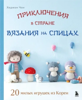 Чон Хеджон: Приключения в стране вязания на спицах. 20 милых игрушек из Кореи
