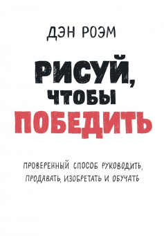 Дэн Роэм: Рисуй, чтобы победить. Проверенный способ руководить, продавать, изобретать и обучать