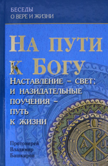 Владимир Протоиерей: На пути к Богу. Наставление - Свет; и назидательные поучения - путь к жизни