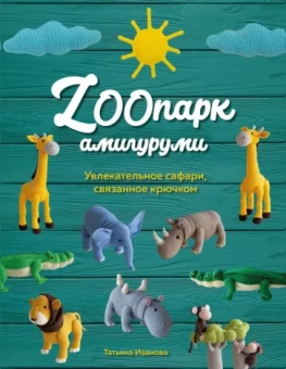 Татьяна Иванова: ZOOпарк амигуруми. Увлекательное сафари, связанное крючком