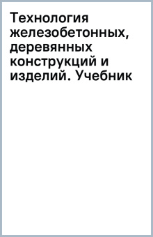 Технология железобетонных, деревянных конструкций и изделий. Учебник