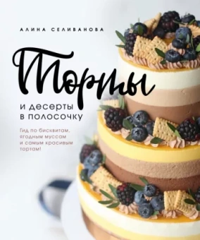 Алина Селиванова: Торты и десерты в полосочку. Гид по бисквитам, ягодным муссам и самым красивым тортам!