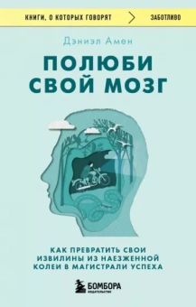 Дэниэл Амен: Полюби свой мозг. Как превратить свои извилины из наезженной колеи в магистрали успеха