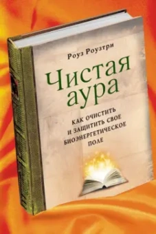 Роуз Роузтри: Чистая аура:  Как очистить и защитить свое биоэнергетическое поле