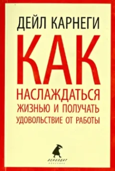 Дейл Карнеги: Как наслаждаться жизнью и получать удовольствие от работы