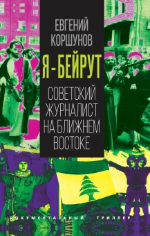 Коршунов Евгений Анатольевич: Я – Бейрут. Советский журналист на Ближнем Востоке