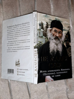 Не жалея себя. Жизнь архимандрита Нафанаила (Поспелов), рассказанная им самим