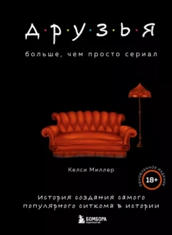 Келси Миллер: Друзья. Больше, чем просто сериал. История создания самого популярного ситкома в истории