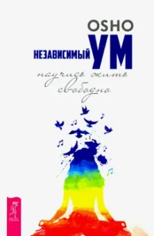 Ошо Багван Шри Раджниш: Независимый ум. Научись жить свободно