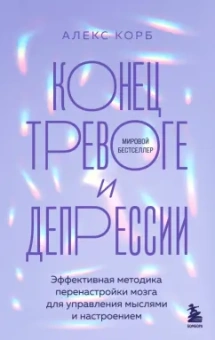 Алекс Корб: Конец тревоге и депрессии. Эффективная методика перенастройки мозга