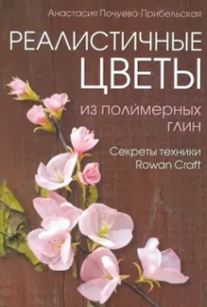 Анастасия Почуева-Прибельская: Реалистичные цветы из полимерных глин. Секреты техники "Rowan Craft"