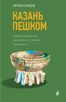 Артем Синцов: Казань пешком. Самые интересные прогулки по столице Татарстана