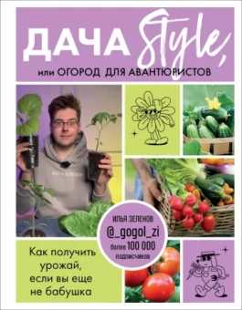 Илья Зеленов: Дача Style, или Огород для авантюристов. Как получить урожай, если вы еще не бабушка