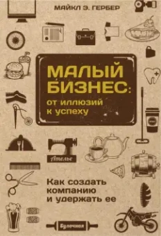 Майкл Гербер: Малый бизнес. От иллюзий к успеху. Как создать компанию и удержать ее