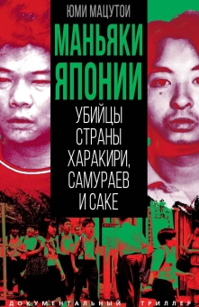 Мацутои Юми: Маньяки Японии. Убийцы страны харакири, самураев и саке