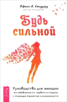 Джилл Стоддард: Будь сильной. Руководство для женщин по избавлению от тревоги и стресса с помощью принятия