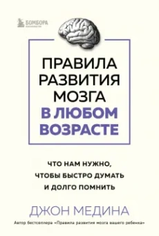 Джон Медина: Правила развития мозга в любом возрасте. Что нам нужно, чтобы быстро думать и долго помнить
